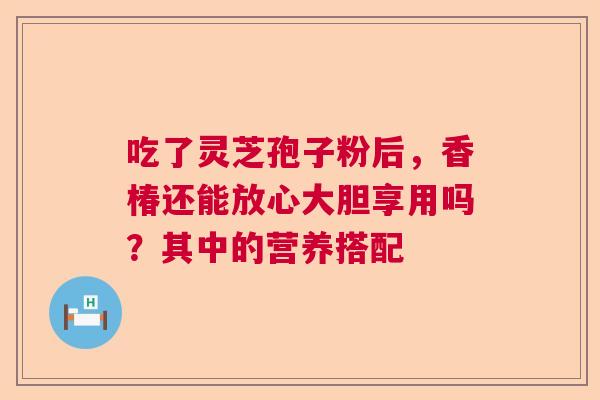 吃了灵芝孢子粉后,香椿还能放心大胆享用吗?其中的营养搭配 吃了灵芝孢子粉后,香椿还能放心大胆享用吗?其中的营养搭配