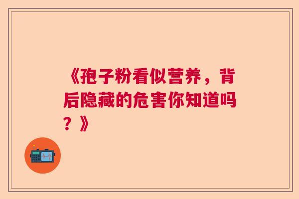 《孢子粉看似营养,背后隐藏的危害你知道吗?》 《孢子粉看似营养,背后隐藏的危害你知道吗?》