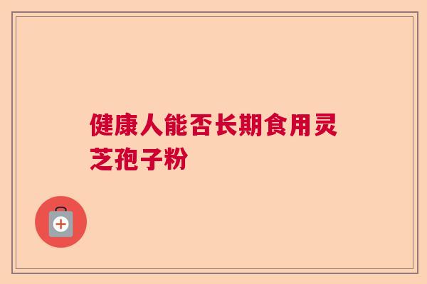健康人能否长期食用灵芝孢子粉 健康人能否长期食用灵芝孢子粉