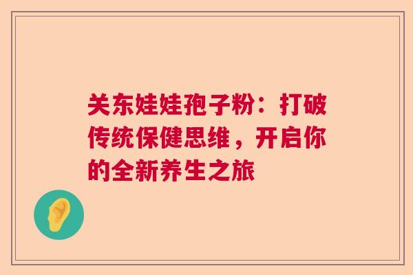 关东娃娃孢子粉:打破传统保健思维,开启你的全新养生之旅 关东娃娃孢子粉:打破传统保健思维,开启你的全新养生之旅