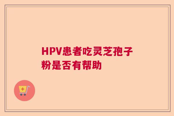 HPV患者吃灵芝孢子粉是否有帮助 HPV患者吃灵芝孢子粉是否有帮助