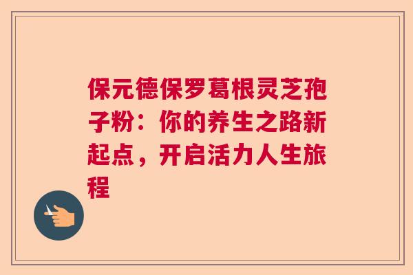 保元德保罗葛根灵芝孢子粉:你的养生之路新起点,开启活力人生旅程 保元德保罗葛根灵芝孢子粉:你的养生之路新起点,开启活力人生旅程