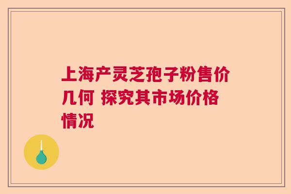 上海产灵芝孢子粉售价几何 探究其市场价格情况 上海产灵芝孢子粉售价几何 探究其市场价格情况