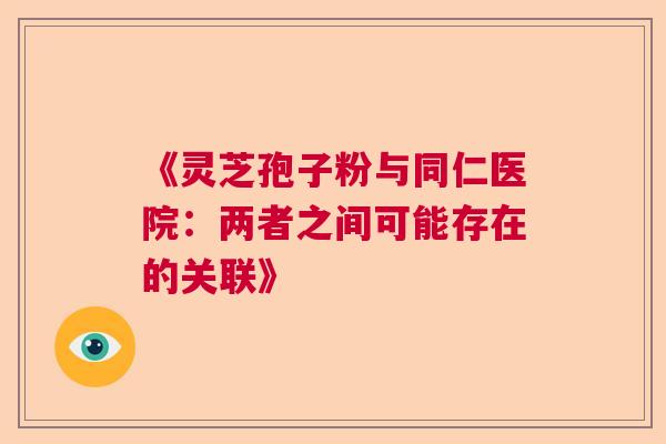 《灵芝孢子粉与同仁医院:两者之间可能存在的关联》 《灵芝孢子粉与同仁医院:两者之间可能存在的关联》