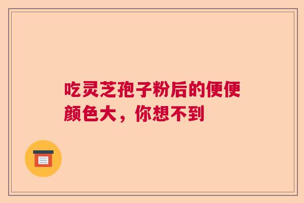 吃灵芝孢子粉后的便便颜色大,你想不到 吃灵芝孢子粉后的便便颜色大,你想不到