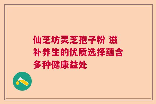 仙芝坊灵芝孢子粉 滋补养生的优质选择蕴含多种健康益处 仙芝坊灵芝孢子粉 滋补养生的优质选择蕴含多种健康益处