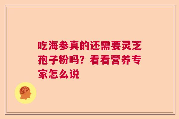 吃海参真的还需要灵芝孢子粉吗?看看营养专家怎么说 吃海参真的还需要灵芝孢子粉吗?看看营养专家怎么说