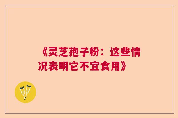 《灵芝孢子粉:这些情况表明它不宜食用》 《灵芝孢子粉:这些情况表明它不宜食用》