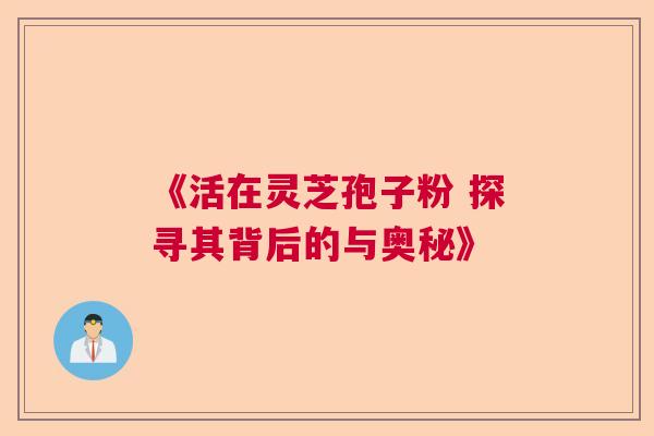 《活在灵芝孢子粉 探寻其背后的与奥秘》 《活在灵芝孢子粉 探寻其背后的与奥秘》