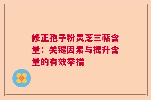 修正孢子粉灵芝三萜含量:关键因素与提升含量的有效举措 修正孢子粉灵芝三萜含量:关键因素与提升含量的有效举措