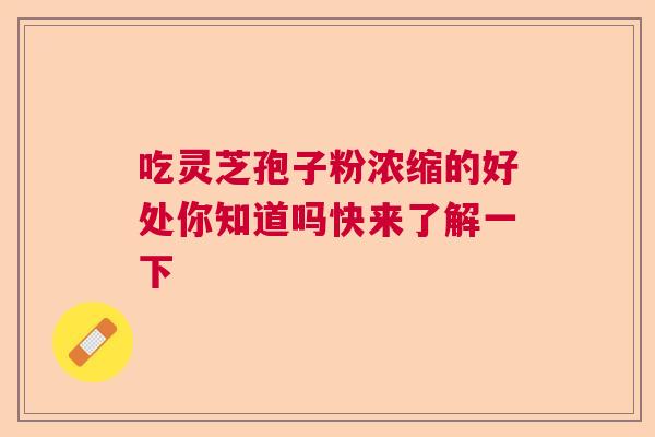 吃灵芝孢子粉浓缩的好处你知道吗快来了解一下 吃灵芝孢子粉浓缩的好处你知道吗快来了解一下