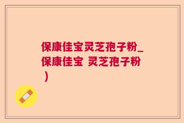 保康佳宝灵芝孢子粉_保康佳宝 灵芝孢子粉 ) 保康佳宝灵芝孢子粉_保康佳宝 灵芝孢子粉 )