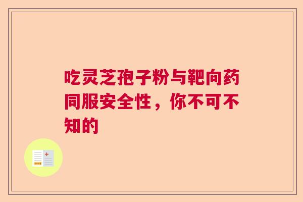 吃灵芝孢子粉与靶向药同服安全性,你不可不知的 吃灵芝孢子粉与靶向药同服安全性,你不可不知的