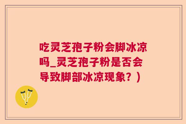 吃灵芝孢子粉会脚冰凉吗_灵芝孢子粉是否会导致脚部冰凉现象?) 吃灵芝孢子粉会脚冰凉吗_灵芝孢子粉是否会导致脚部冰凉现象?)