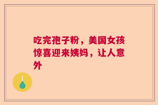 吃完孢子粉,美国女孩惊喜迎来姨妈,让人意外 吃完孢子粉,美国女孩惊喜迎来姨妈,让人意外