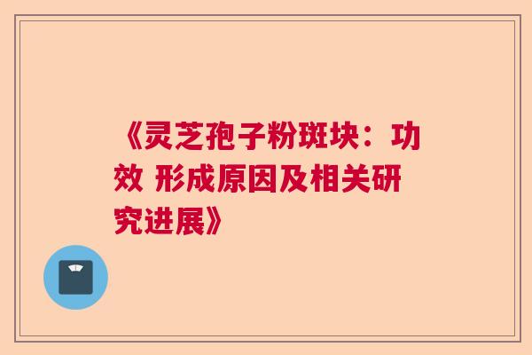 《灵芝孢子粉斑块:功效 形成原因及相关研究进展》 《灵芝孢子粉斑块:功效 形成原因及相关研究进展》