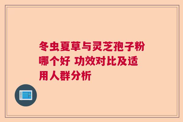 冬虫夏草与灵芝孢子粉哪个好 功效对比及适用人群分析 冬虫夏草与灵芝孢子粉哪个好 功效对比及适用人群分析