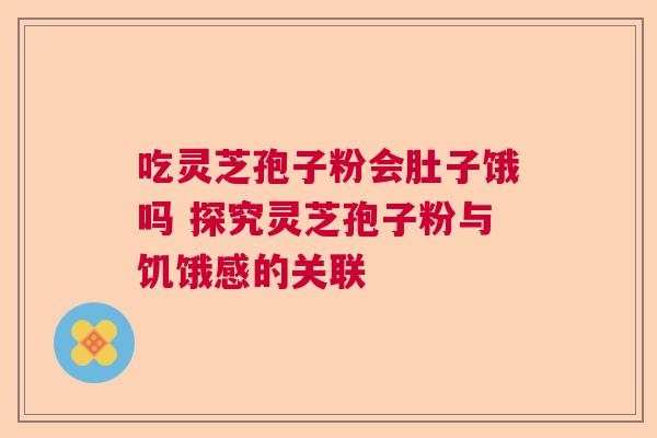 吃灵芝孢子粉会肚子饿吗 探究灵芝孢子粉与饥饿感的关联 吃灵芝孢子粉会肚子饿吗 探究灵芝孢子粉与饥饿感的关联