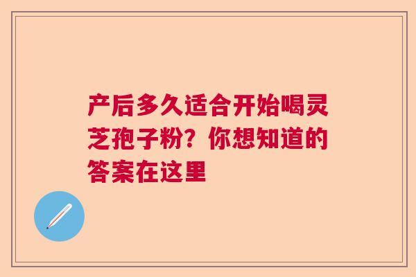 产后多久适合开始喝灵芝孢子粉?你想知道的答案在这里 产后多久适合开始喝灵芝孢子粉?你想知道的答案在这里