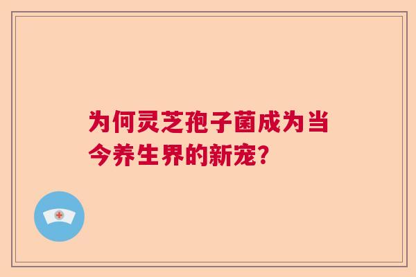 为何灵芝孢子菌成为当今养生界的新宠? 为何灵芝孢子菌成为当今养生界的新宠?