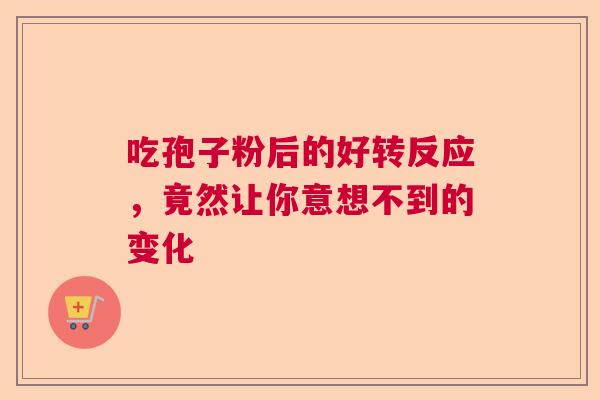 吃孢子粉后的好转反应,竟然让你意想不到的变化 吃孢子粉后的好转反应,竟然让你意想不到的变化