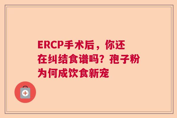 ERCP手术后,你还在纠结食谱吗?孢子粉为何成饮食新宠 ERCP手术后,你还在纠结食谱吗?孢子粉为何成饮食新宠