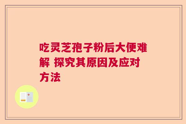 吃灵芝孢子粉后大便难解 探究其原因及应对方法 吃灵芝孢子粉后大便难解 探究其原因及应对方法