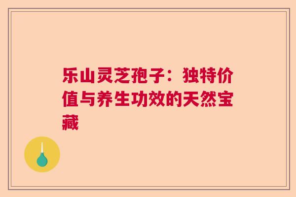 乐山灵芝孢子:独特价值与养生功效的天然宝藏 乐山灵芝孢子:独特价值与养生功效的天然宝藏