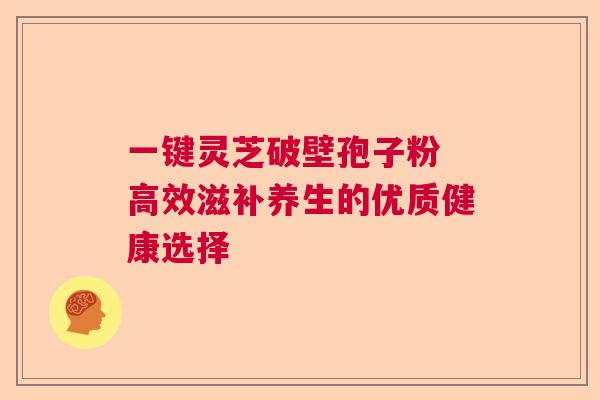 一键灵芝破壁孢子粉 高效滋补养生的优质健康选择 一键灵芝破壁孢子粉 高效滋补养生的优质健康选择