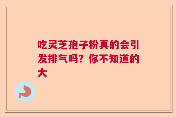吃灵芝孢子粉真的会引发排气吗?你不知道的大 吃灵芝孢子粉真的会引发排气吗?你不知道的大