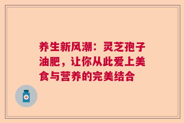 养生新风潮:灵芝孢子油肥,让你从此爱上美食与营养的完美结合 养生新风潮:灵芝孢子油肥,让你从此爱上美食与营养的完美结合