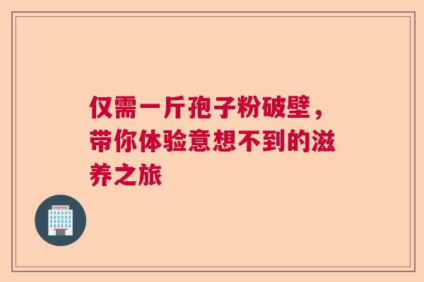 仅需一斤孢子粉破壁,带你体验意想不到的滋养之旅 仅需一斤孢子粉破壁,带你体验意想不到的滋养之旅