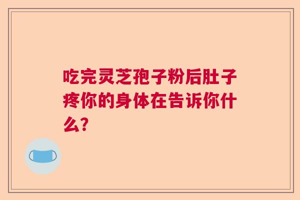 吃完灵芝孢子粉后肚子疼你的身体在告诉你什么? 吃完灵芝孢子粉后肚子疼你的身体在告诉你什么?
