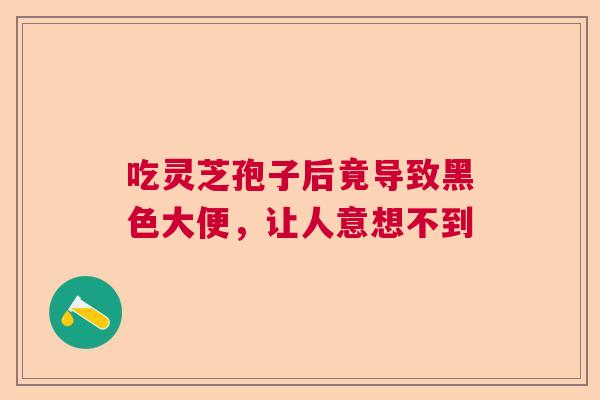 吃灵芝孢子后竟导致黑色大便,让人意想不到 吃灵芝孢子后竟导致黑色大便,让人意想不到