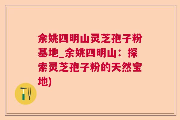 余姚四明山灵芝孢子粉基地_余姚四明山:探索灵芝孢子粉的天然宝地) 余姚四明山灵芝孢子粉基地_余姚四明山:探索灵芝孢子粉的天然宝地)