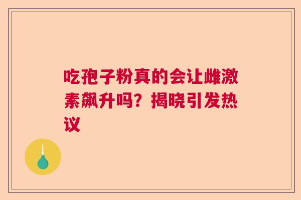 吃孢子粉真的会让雌激素飙升吗?揭晓引发热议 吃孢子粉真的会让雌激素飙升吗?揭晓引发热议