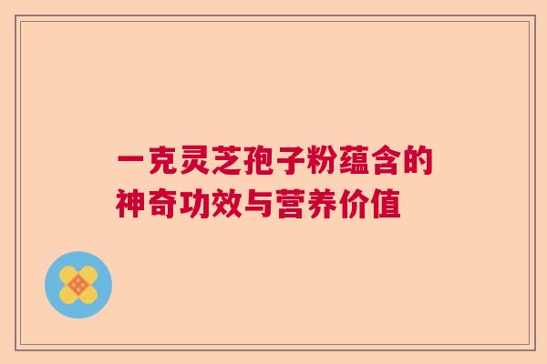 一克灵芝孢子粉蕴含的神奇功效与营养价值 一克灵芝孢子粉蕴含的神奇功效与营养价值