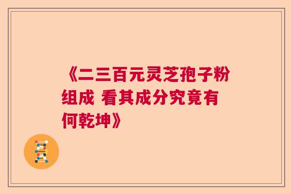 《二三百元灵芝孢子粉组成 看其成分究竟有何乾坤》 《二三百元灵芝孢子粉组成 看其成分究竟有何乾坤》