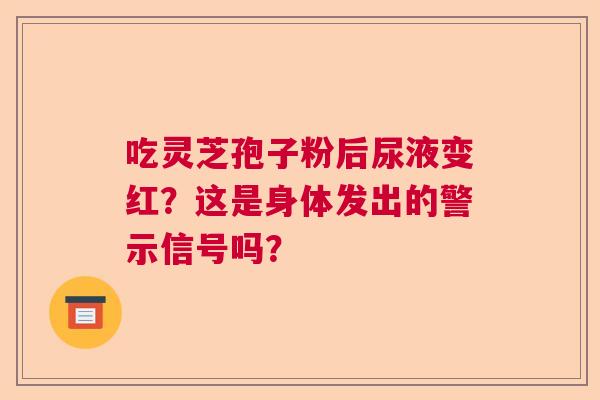 吃灵芝孢子粉后尿液变红?这是身体发出的警示信号吗? 吃灵芝孢子粉后尿液变红?这是身体发出的警示信号吗?