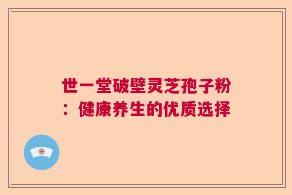 世一堂破壁灵芝孢子粉:健康养生的优质选择 世一堂破壁灵芝孢子粉:健康养生的优质选择