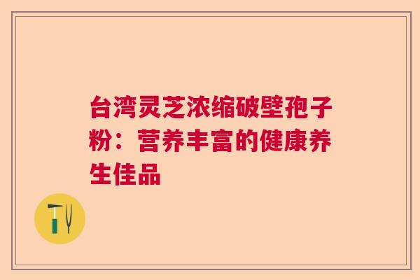 台湾灵芝浓缩破壁孢子粉:营养丰富的健康养生佳品 台湾灵芝浓缩破壁孢子粉:营养丰富的健康养生佳品