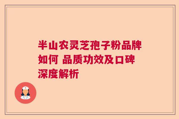 半山农灵芝孢子粉品牌如何 品质功效及口碑深度解析 半山农灵芝孢子粉品牌如何 品质功效及口碑深度解析