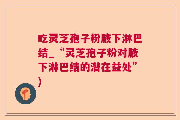 吃灵芝孢子粉腋下淋巴结_“灵芝孢子粉对腋下淋巴结的潜在益处”) 吃灵芝孢子粉腋下淋巴结_“灵芝孢子粉对腋下淋巴结的潜在益处”)