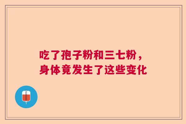 吃了孢子粉和三七粉,身体竟发生了这些变化 吃了孢子粉和三七粉,身体竟发生了这些变化