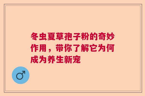 冬虫夏草孢子粉的奇妙作用,带你了解它为何成为养生新宠 冬虫夏草孢子粉的奇妙作用,带你了解它为何成为养生新宠