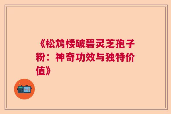 《松鸩楼破碧灵芝孢子粉:神奇功效与独特价值》 《松鸩楼破碧灵芝孢子粉:神奇功效与独特价值》