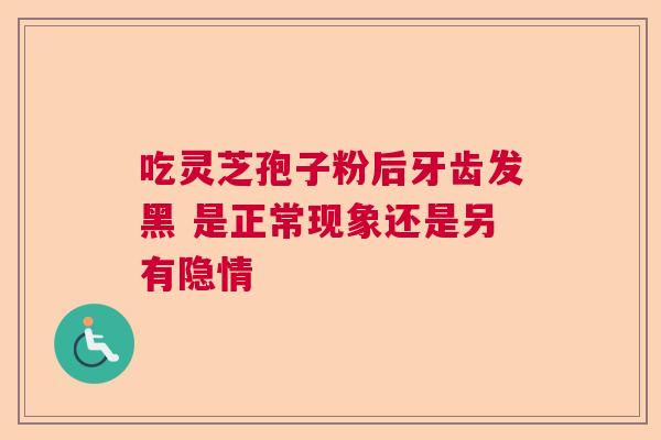 吃灵芝孢子粉后牙齿发黑 是正常现象还是另有隐情 吃灵芝孢子粉后牙齿发黑 是正常现象还是另有隐情