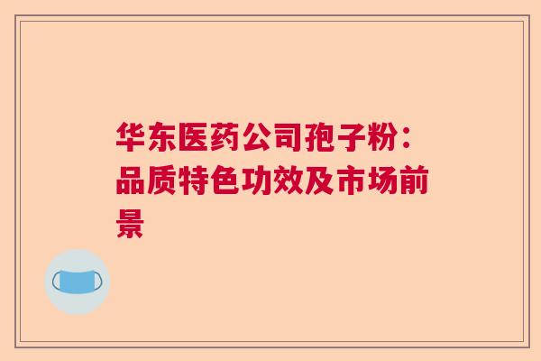 华东医药公司孢子粉:品质特色功效及市场前景 华东医药公司孢子粉:品质特色功效及市场前景