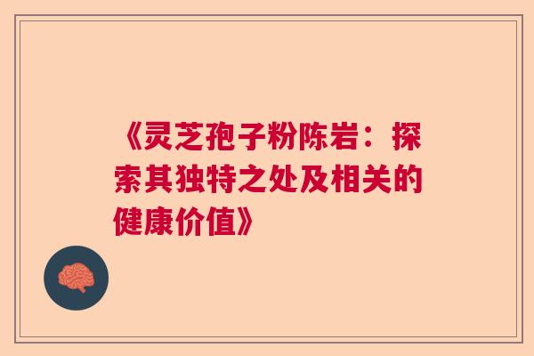 《灵芝孢子粉陈岩:探索其独特之处及相关的健康价值》 《灵芝孢子粉陈岩:探索其独特之处及相关的健康价值》