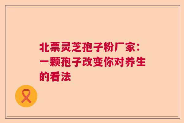北票灵芝孢子粉厂家:一颗孢子改变你对养生的看法 北票灵芝孢子粉厂家:一颗孢子改变你对养生的看法